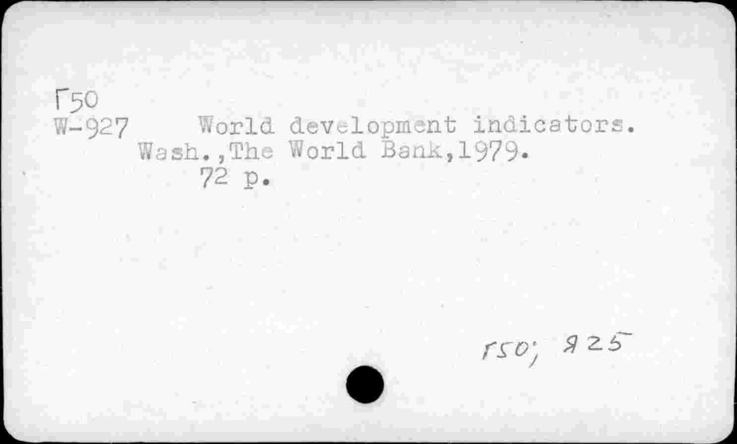 ﻿W-927 World development indicators.
Wash.,The World Bank,1979» 72 p.
rro; -9 2 6